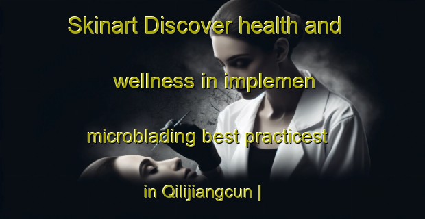 Skinart Discover health and wellness in implemen microblading best practicest in Qilijiangcun | MicrobladingTraining | MicrobladingClasses | SkinartTraining-China